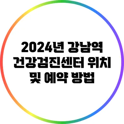 2024년 강남역 건강검진센터 위치 및 예약 방법