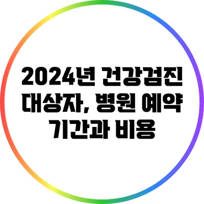 2024년 건강검진 대상자, 병원 예약 기간과 비용