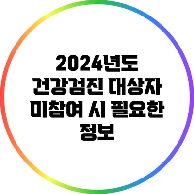 2024년도 건강검진 대상자 미참여 시 필요한 정보