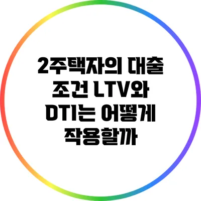 2주택자의 대출 조건: LTV와 DTI는 어떻게 작용할까?