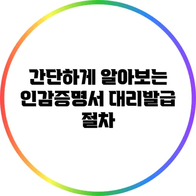 간단하게 알아보는 인감증명서 대리발급 절차