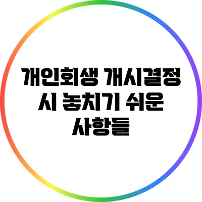 개인회생 개시결정 시 놓치기 쉬운 사항들