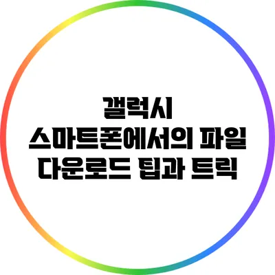 갤럭시 스마트폰에서의 파일 다운로드 팁과 트릭