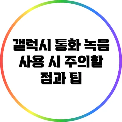 갤럭시 통화 녹음 사용 시 주의할 점과 팁