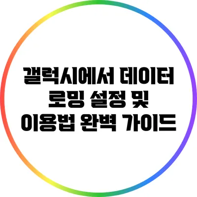 갤럭시에서 데이터 로밍 설정 및 이용법 완벽 가이드