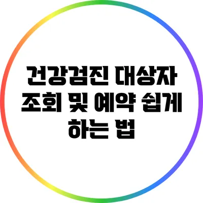 건강검진 대상자 조회 및 예약: 쉽게 하는 법