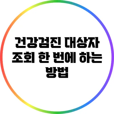 건강검진 대상자 조회 한 번에 하는 방법