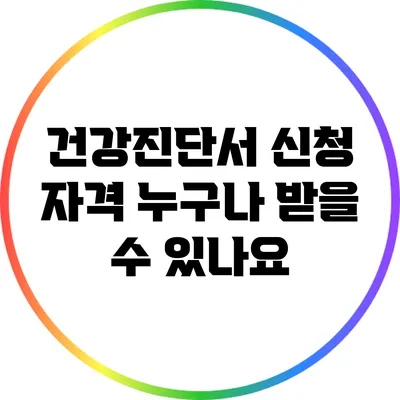 건강진단서 신청 자격: 누구나 받을 수 있나요?