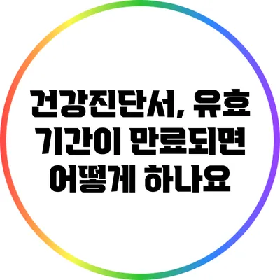 건강진단서, 유효 기간이 만료되면 어떻게 하나요?