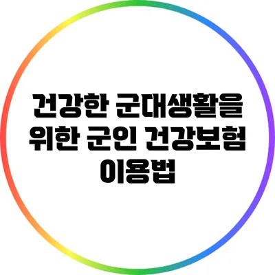 건강한 군대생활을 위한 군인 건강보험 이용법