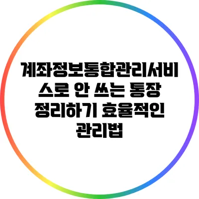 계좌정보통합관리서비스로 안 쓰는 통장 정리하기: 효율적인 관리법