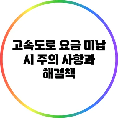 고속도로 요금 미납 시 주의 사항과 해결책