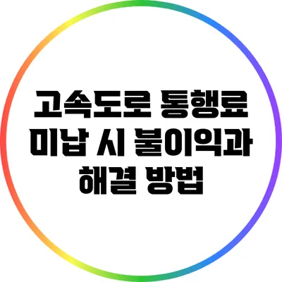 고속도로 통행료 미납 시 불이익과 해결 방법