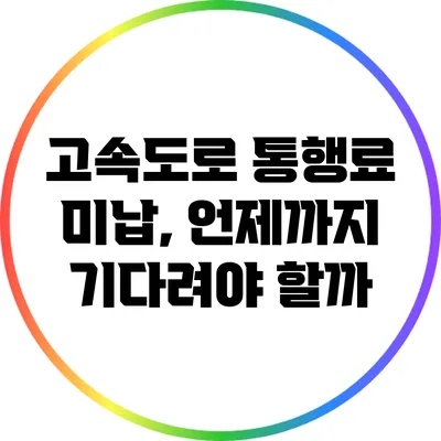고속도로 통행료 미납, 언제까지 기다려야 할까?