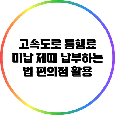 고속도로 통행료 미납 제때 납부하는 법: 편의점 활용
