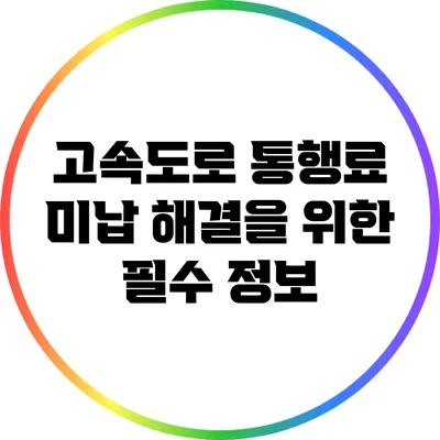 고속도로 통행료 미납 해결을 위한 필수 정보