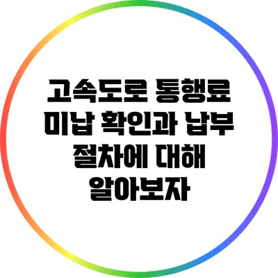 고속도로 통행료 미납 확인과 납부 절차에 대해 알아보자