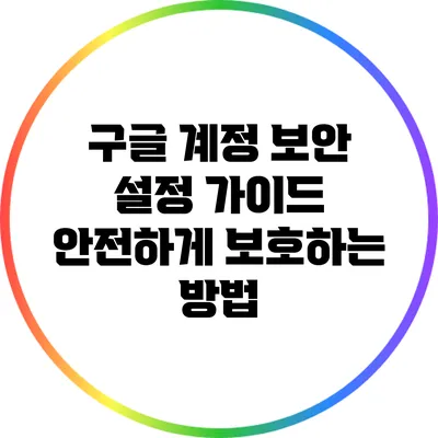 구글 계정 보안 설정 가이드: 안전하게 보호하는 방법