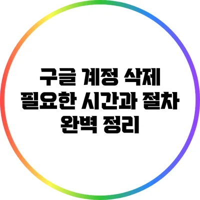 구글 계정 삭제: 필요한 시간과 절차 완벽 정리