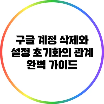 구글 계정 삭제와 설정 초기화의 관계 완벽 가이드
