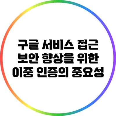 구글 서비스 접근 보안 향상을 위한 이중 인증의 중요성