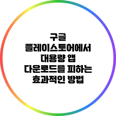 구글 플레이스토어에서 대용량 앱 다운로드를 피하는 효과적인 방법