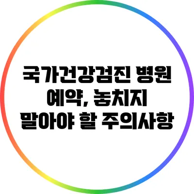 국가건강검진 병원 예약, 놓치지 말아야 할 주의사항