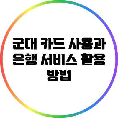 군대 카드 사용과 은행 서비스 활용 방법