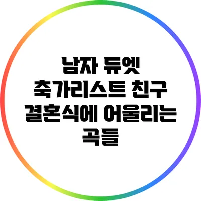 남자 듀엣 축가리스트: 친구 결혼식에 어울리는 곡들