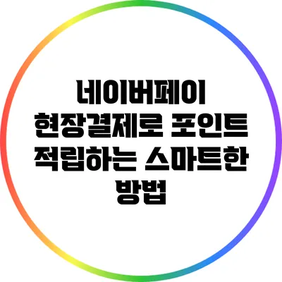 네이버페이 현장결제로 포인트 적립하는 스마트한 방법