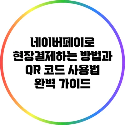 네이버페이로 현장결제하는 방법과 QR 코드 사용법 완벽 가이드