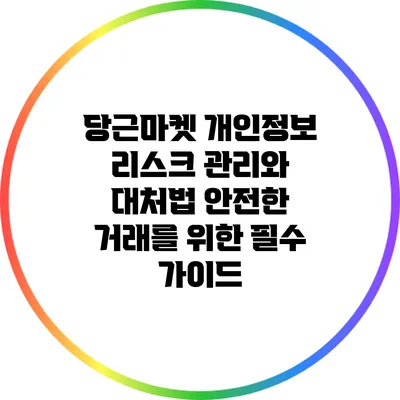 당근마켓 개인정보 리스크 관리와 대처법: 안전한 거래를 위한 필수 가이드