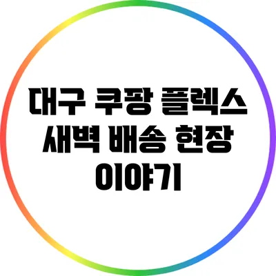 대구 쿠팡 플렉스 새벽 배송 현장 이야기