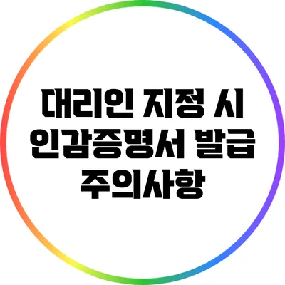대리인 지정 시 인감증명서 발급 주의사항