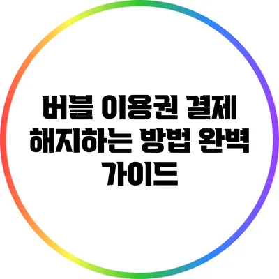 버블 이용권 결제 해지하는 방법 완벽 가이드