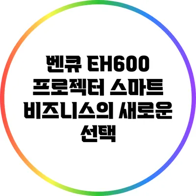벤큐 EH600 프로젝터: 스마트 비즈니스의 새로운 선택