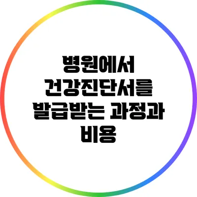 병원에서 건강진단서를 발급받는 과정과 비용