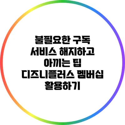 불필요한 구독 서비스 해지하고 아끼는 팁: 디즈니플러스 멤버십 활용하기