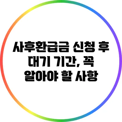 사후환급금 신청 후 대기 기간, 꼭 알아야 할 사항