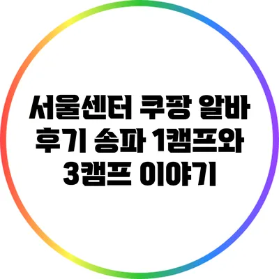 서울센터 쿠팡 알바 후기: 송파 1캠프와 3캠프 이야기