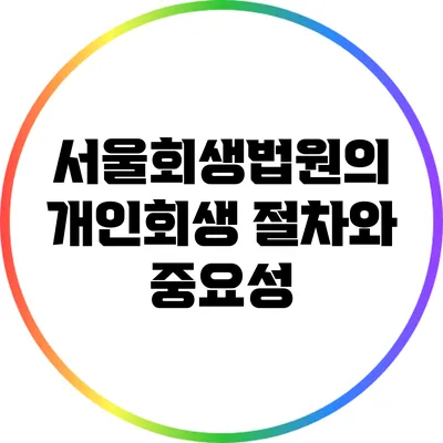 서울회생법원의 개인회생 절차와 중요성