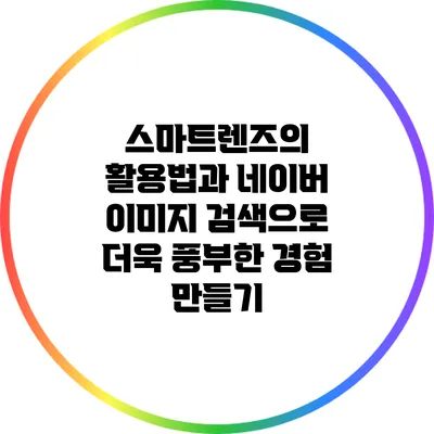 스마트렌즈의 활용법과 네이버 이미지 검색으로 더욱 풍부한 경험 만들기