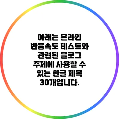 아래는 온라인 반응속도 테스트와 관련된 블로그 주제에 사용할 수 있는 한글 제목 30개입니다.