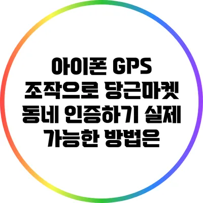 아이폰 GPS 조작으로 당근마켓 동네 인증하기: 실제 가능한 방법은?