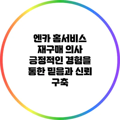 엔카 홈서비스 재구매 의사: 긍정적인 경험을 통한 믿음과 신뢰 구축