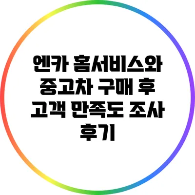 엔카 홈서비스와 중고차 구매 후 고객 만족도 조사 후기