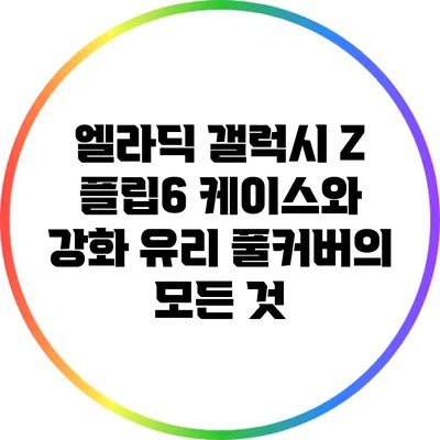 엘라딕 갤럭시 Z 플립6 케이스와 강화 유리 풀커버의 모든 것