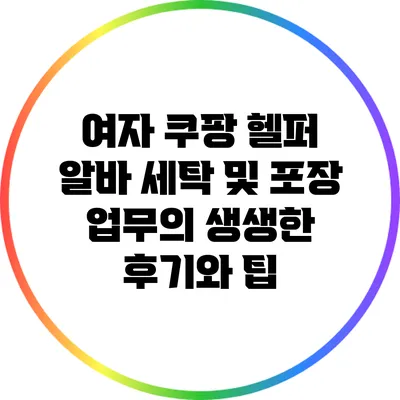 여자 쿠팡 헬퍼 알바: 세탁 및 포장 업무의 생생한 후기와 팁