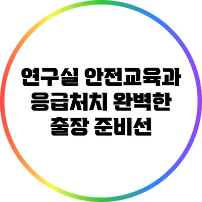 연구실 안전교육과 응급처치: 완벽한 출장 준비선