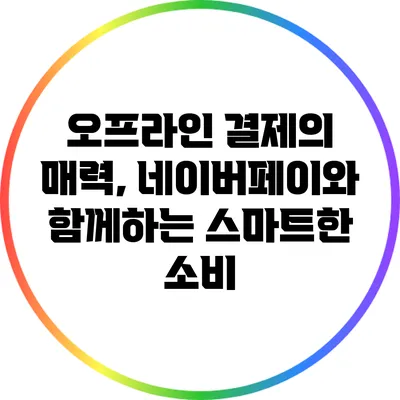 오프라인 결제의 매력, 네이버페이와 함께하는 스마트한 소비